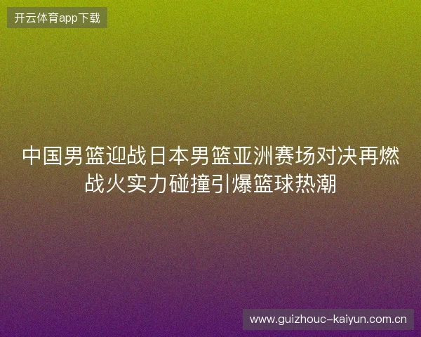 中国男篮迎战日本男篮亚洲赛场对决再燃战火实力碰撞引爆篮球热潮